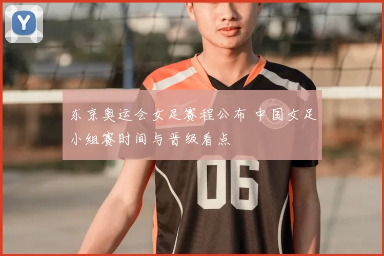 东京奥运会女足赛程公布 中国女足小组赛时间与晋级看点