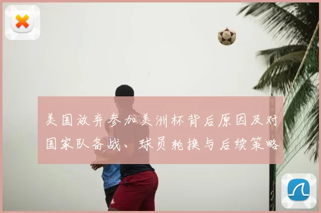 美国放弃参加美洲杯背后原因及对国家队备战、球员轮换与后续策略影响