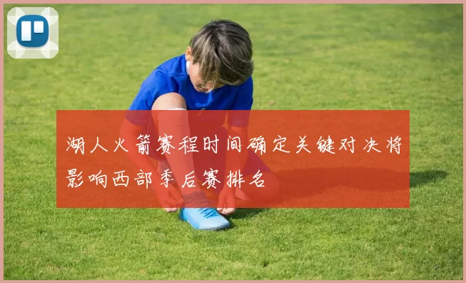 湖人火箭赛程时间确定关键对决将影响西部季后赛排名