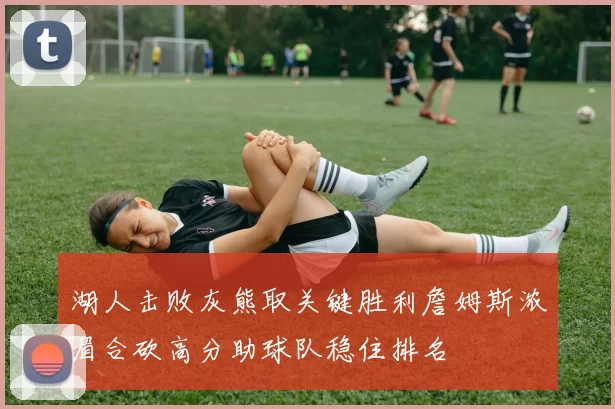 湖人击败灰熊取关键胜利詹姆斯浓眉合砍高分助球队稳住排名