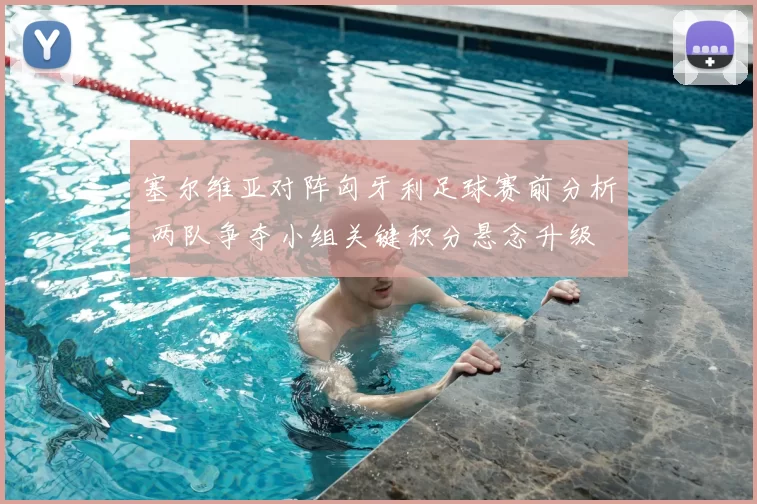塞尔维亚对阵匈牙利足球赛前分析 两队争夺小组关键积分悬念升级