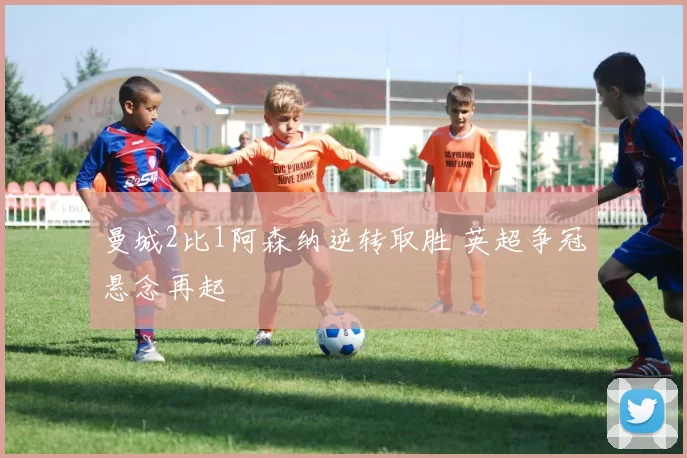 曼城2比1阿森纳逆转取胜 英超争冠悬念再起