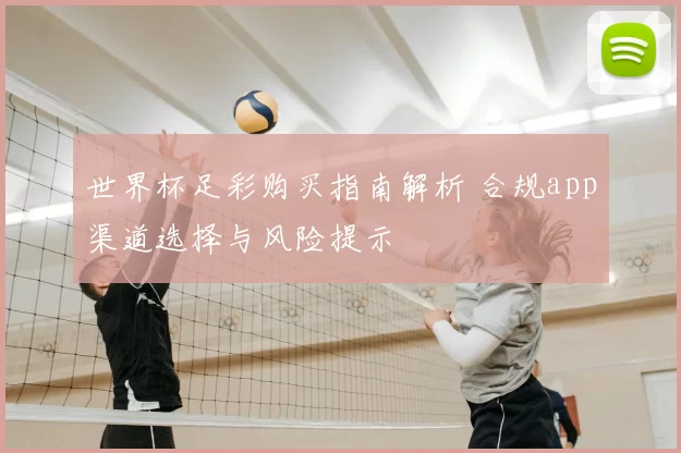 世界杯足彩购买指南解析 合规app渠道选择与风险提示