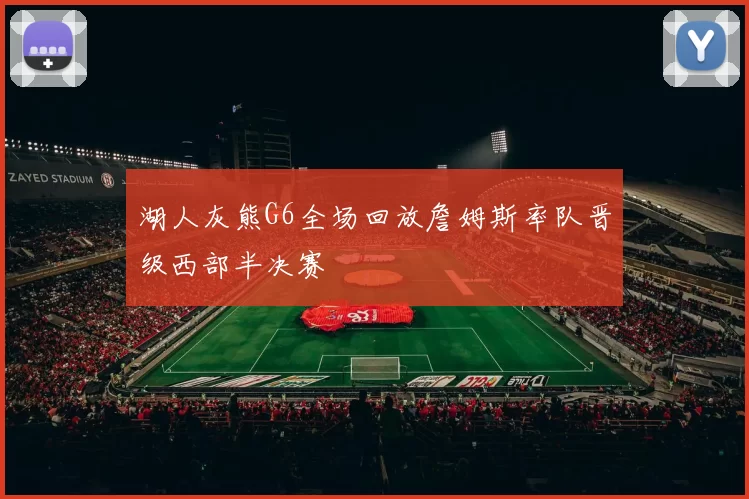 湖人灰熊G6全场回放詹姆斯率队晋级西部半决赛