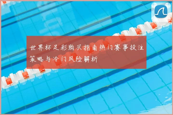 世界杯足彩购买指南热门赛事投注策略与冷门风险解析