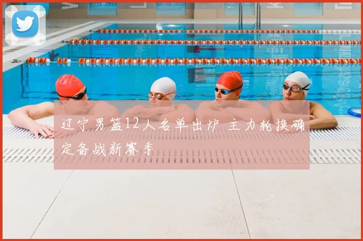 辽宁男篮12人名单出炉 主力轮换确定备战新赛季
