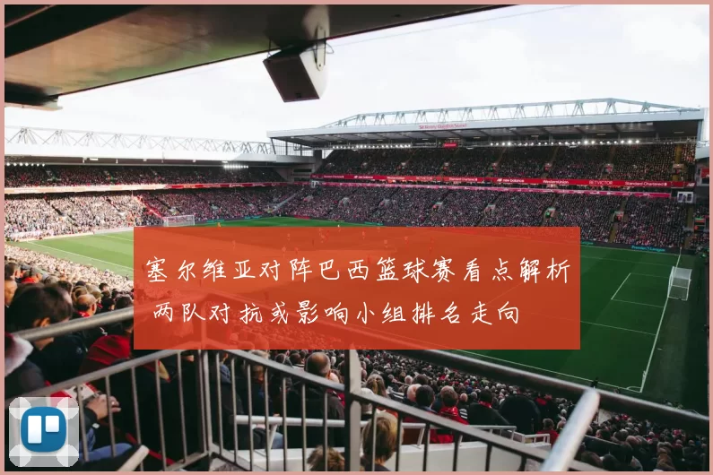 塞尔维亚对阵巴西篮球赛看点解析 两队对抗或影响小组排名走向