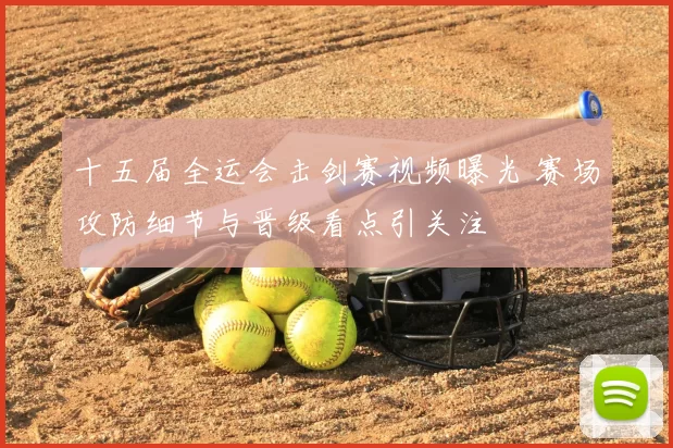 十五届全运会击剑赛视频曝光 赛场攻防细节与晋级看点引关注