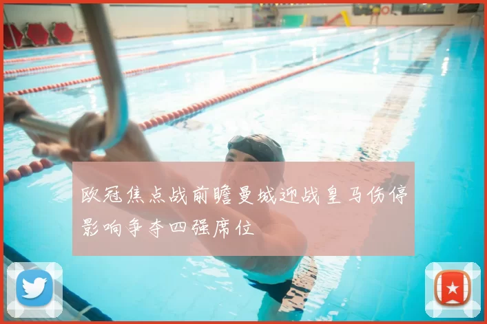 欧冠焦点战前瞻曼城迎战皇马伤停影响争夺四强席位