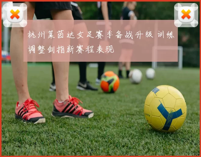 杭州莱茵达女足赛季备战升级 训练调整剑指新赛程表现