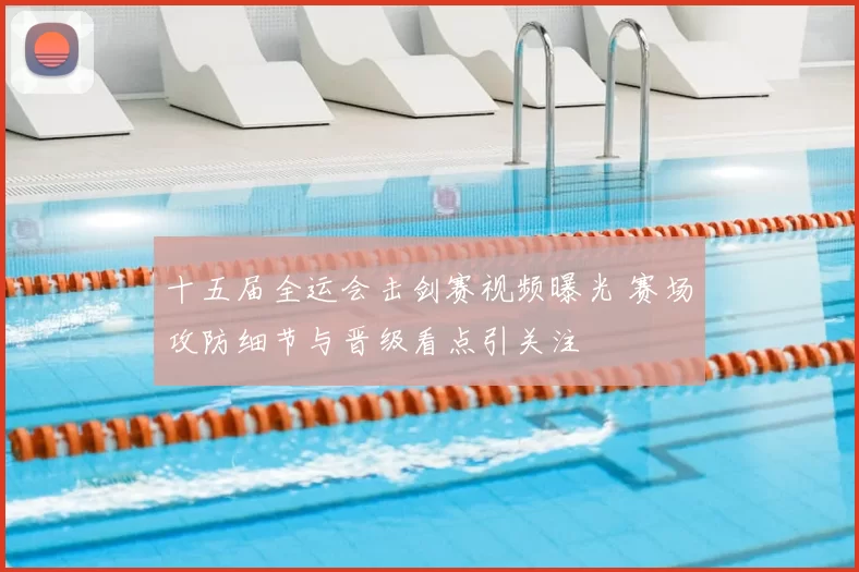 十五届全运会击剑赛视频曝光 赛场攻防细节与晋级看点引关注