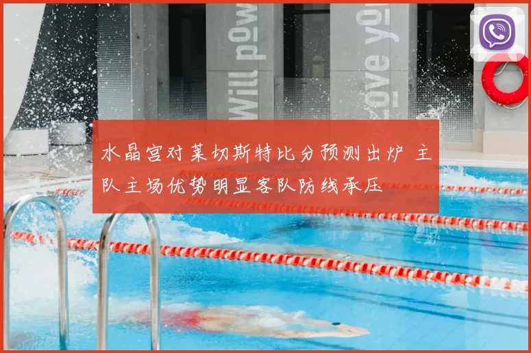 水晶宫对莱切斯特比分预测出炉 主队主场优势明显客队防线承压