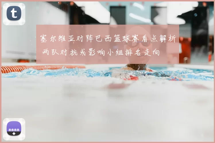 塞尔维亚对阵巴西篮球赛看点解析 两队对抗或影响小组排名走向