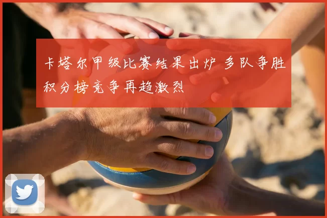 卡塔尔甲级比赛结果出炉 多队争胜积分榜竞争再趋激烈