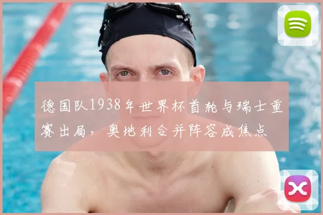 德国队1938年世界杯首轮与瑞士重赛出局，奥地利合并阵容成焦点