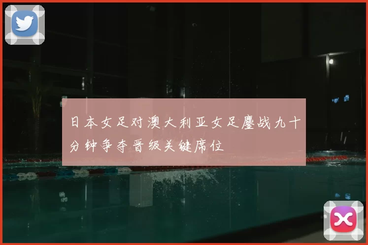 日本女足对澳大利亚女足鏖战九十分钟争夺晋级关键席位