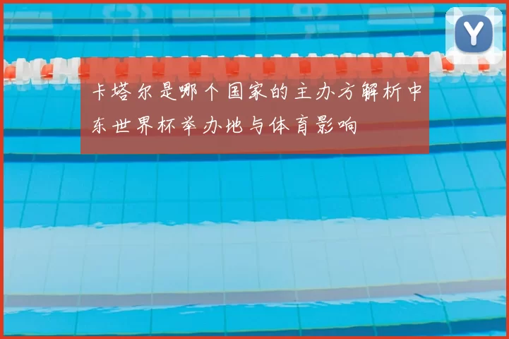 卡塔尔是哪个国家的主办方解析中东世界杯举办地与体育影响