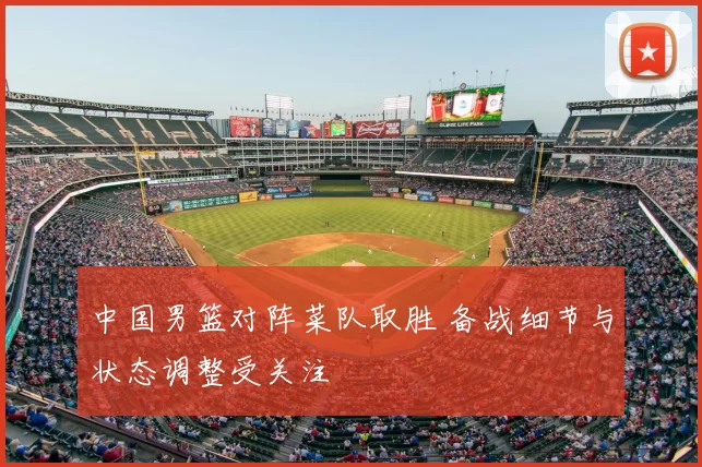 中国男篮对阵菜队取胜 备战细节与状态调整受关注