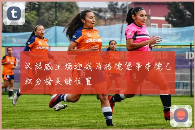 汉诺威主场迎战马格德堡争夺德乙积分榜关键位置