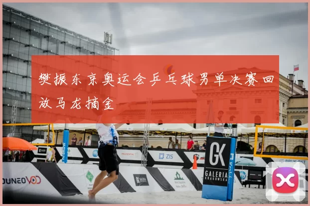 樊振东京奥运会乒乓球男单决赛回放马龙摘金