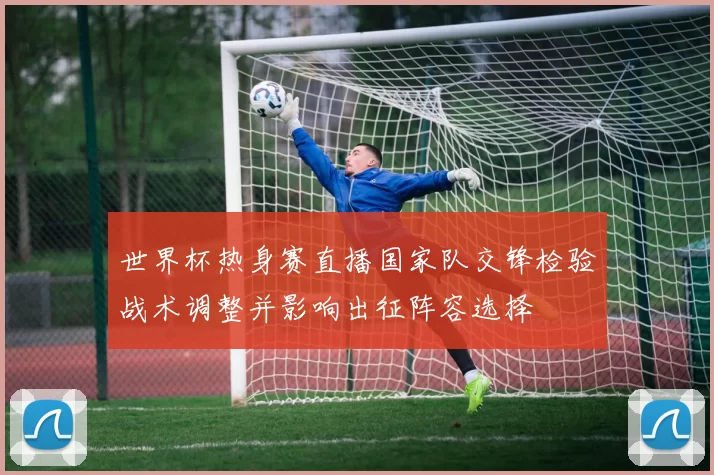 世界杯热身赛直播国家队交锋检验战术调整并影响出征阵容选择