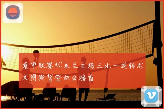 意甲联赛AC米兰主场三比一逆转尤文图斯暂登积分榜首