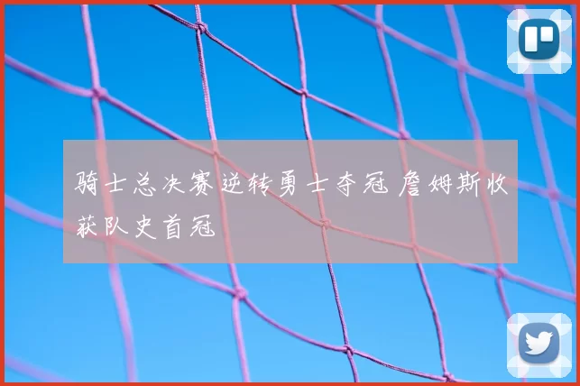 骑士总决赛逆转勇士夺冠 詹姆斯收获队史首冠