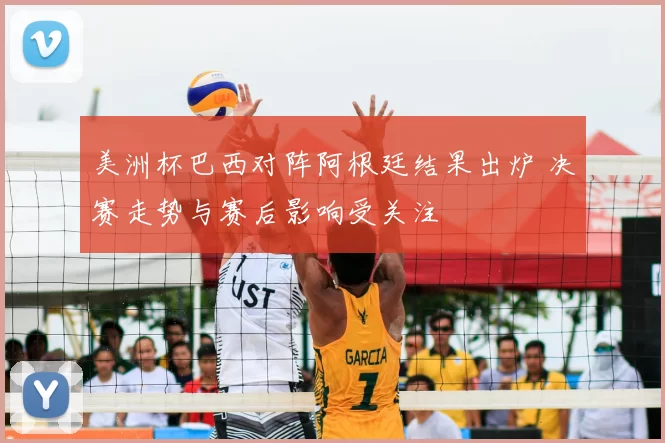 美洲杯巴西对阵阿根廷结果出炉 决赛走势与赛后影响受关注