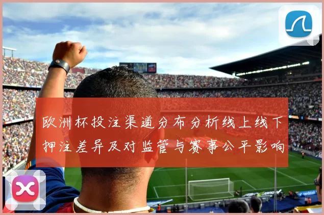 欧洲杯投注渠道分布分析线上线下押注差异及对监管与赛事公平影响