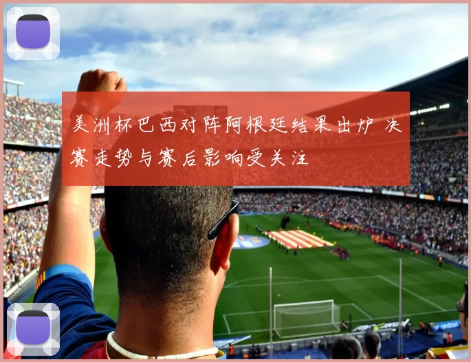 美洲杯巴西对阵阿根廷结果出炉 决赛走势与赛后影响受关注