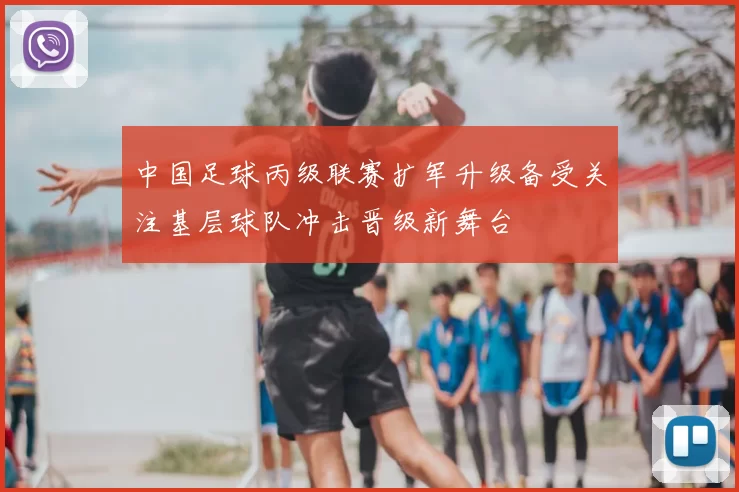 中国足球丙级联赛扩军升级备受关注基层球队冲击晋级新舞台