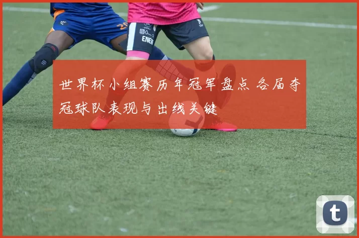 世界杯小组赛历年冠军盘点 各届夺冠球队表现与出线关键