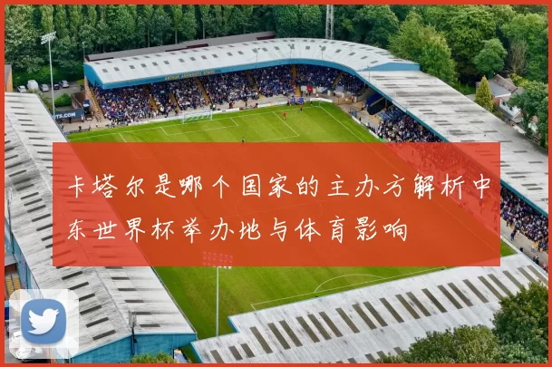 卡塔尔是哪个国家的主办方解析中东世界杯举办地与体育影响