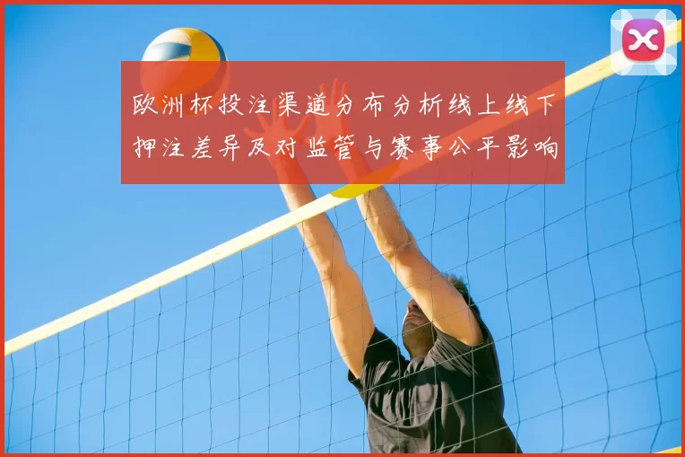 欧洲杯投注渠道分布分析线上线下押注差异及对监管与赛事公平影响