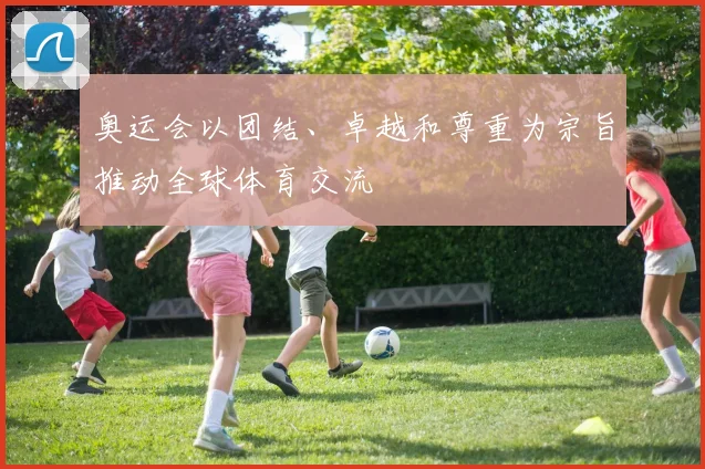 奥运会以团结、卓越和尊重为宗旨推动全球体育交流